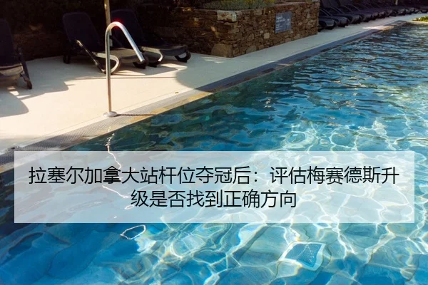 拉塞尔加拿大站杆位夺冠后：评估梅赛德斯升级是否找到正确方向