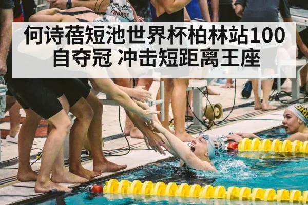 何诗蓓短池世界杯柏林站100自夺冠 冲击短距离王座