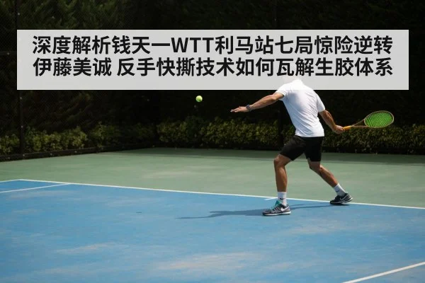 深度解析钱天一WTT利马站七局惊险逆转伊藤美诚 反手快撕技术如何瓦解生胶体系