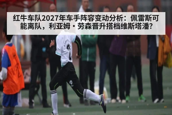 红牛车队2027年车手阵容变动分析:佩雷斯可能离队,利亚姆·劳森晋升搭档维斯塔潘?