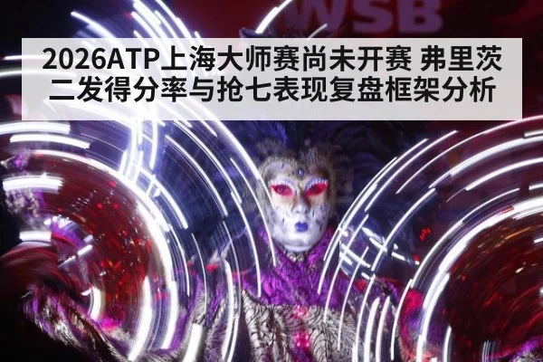 2026ATP上海大师赛尚未开赛 弗里茨二发得分率与抢七表现复盘框架分析