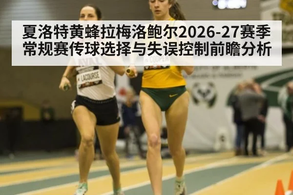 夏洛特黄蜂拉梅洛鲍尔2026-27赛季常规赛传球选择与失误控制前瞻分析