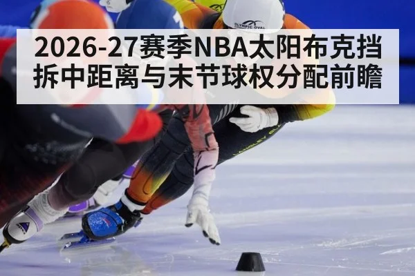 2026-27赛季NBA太阳布克挡拆中距离与末节球权分配前瞻